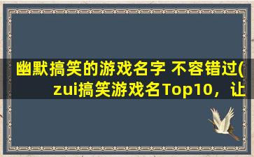 幽默搞笑的游戏名字 不容错过(zui搞笑游戏名Top10，让你乐翻的游戏盘点！)